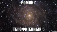 Ромик)* Ты офигенный**