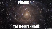 Ромик *_* ты офигенный