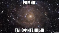 Ромик* ты офигенный