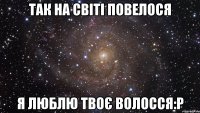 Так на світі повелося Я люблю твоє волосся:p