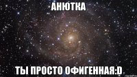Анютка Ты просто офигенная:D