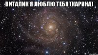 Виталик я люблю тебя (Карина) 
