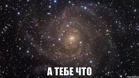  А тебе что