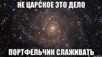 не царское это дело портфельчик слаживать