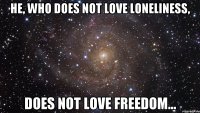 he, who does not love loneliness, does not love freedom...