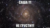 Саша !!! Не грусти!!!