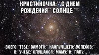 Кристиночка:** С Днем Рождения** Солнце:*** Всего:* тебе:* самого:** наилучшего:* успехов:* в:* учебе:* слушайся:* маму:* и:* папу:*