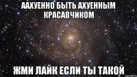 аахуенно быть ахуенным красавчиком жми лайк если ты такой