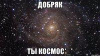 Добряк ТЫ КОСМОС*_*