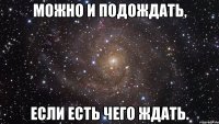 Можно и подождать, если есть чего ждать.