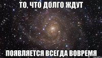 То, что долго ждут появляется всегда вовремя