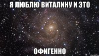Я ЛЮБЛЮ ВИТАЛИНУ И ЭТО ОФИГЕННО