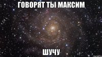 говорят ты Максим шучу