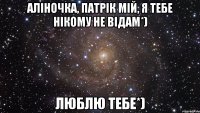 Аліночка, патрік мій, я тебе нікому не відам*) Люблю тебе*)