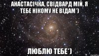 Анастасічка, свідвард мій, я тебе нікому не відам*) Люблю тебе*)