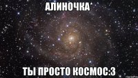 Алиночка* Ты просто космос:3