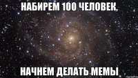 набирем 100 человек, начнем делать мемы