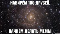набирем 100 друзей, начнем делать мемы