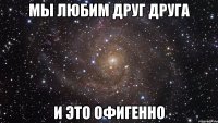 Мы любим друг друга и это ОФИГЕННО