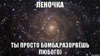 Леночка ты просто БОМБА,разорвёшь любого)