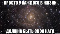 Просто у каждого в жизни должна быть своя Катя