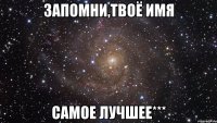 Запомни,твоё имя самое лучшее***