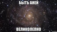 Быть Аней великолепно