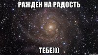 Ражден на радость Тебе)))