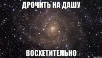 Дрочить на Дашу ВОСХЕТИТЕЛЬНО