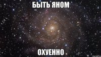 Быть Яном Охуенно