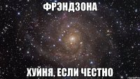 фрэндзона хуйня, если честно
