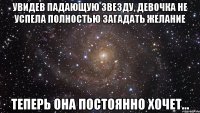 увидев падающую звезду, девочка не успела полностью загадать желание теперь она постоянно ХОЧЕТ...