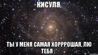 Кисуля, Ты у меня самая хорррошая, лю тебя :*
