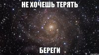 не хочешь терять береги