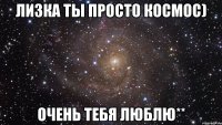 Лизка ты просто космос) Очень тебя люблю**