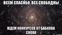 Всем спасибо, все свободны Ждем конкурсов от Бабкова снова