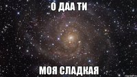 О Даа ти МОЯ Сладкая