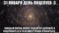 31 ЯНВАРЯ ДЕНЬ ПОЦЕЛУЕВ :3 КАЖДЫЙ ПАРЕНЬ МОЖЕТ ПОДОЙТИ К ДЕВУШКЕ И ПОЦЕЛОВАТЬ ЕЕ,А ТА НЕ ИМЕЕТ ПРАВА ОТКАЗАТЬСЯ:*