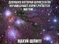 Девушку которая шляется по ночам,бухает,курит,ругается матом..... НАХУЙ ШЛИ!!!