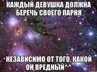 каждый девушка должна беречь своего парня независимо от того, какой он вредный^^