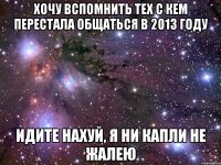 Хочу вспомнить тех с кем перестала общаться в 2013 году идите нахуй, я ни капли не жалею