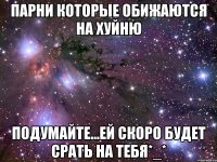 Парни которые обижаются на хуйню подумайте...ей скоро будет срать на тебя*_*