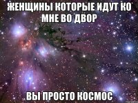 ЖЕНЩИНЫ КОТОРЫЕ ИДУТ КО МНЕ ВО ДВОР ВЫ ПРОСТО КОСМОС