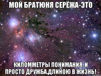 мой братюня СЕРЁЖА-это киломметры понимания, и просто Дружба,длиною в жизнь!