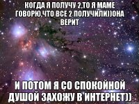 Когда я получу 2,то я маме говорю,что все 2 получили))Она верит И потом я со спокойной душой захожу в интернет))