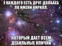 у каждого есть друг-долбаеб по имени Кирилл, который дает всем дебильные клички