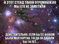 -А этот стенд такой огромный,но мы его не заметили -Действительно, если бы ее фоном была моя куртка, тогда ей давали бы 14 лет