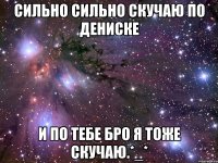 сильно сильно скучаю по дениске и по тебе Бро я тоже скучаю.*_*