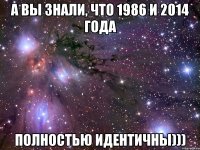 а вы знали, что 1986 и 2014 года полностью идентичны)))