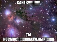 Санёк!!!!!!!!!!! ТЫ КОСМОС!!!!!!!!!!!!АХУЕНЫЙ!!!!!!!!